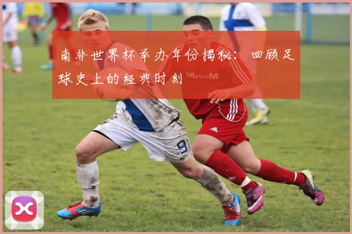 南非世界杯举办年份揭秘:回顾足球史上的经典时刻