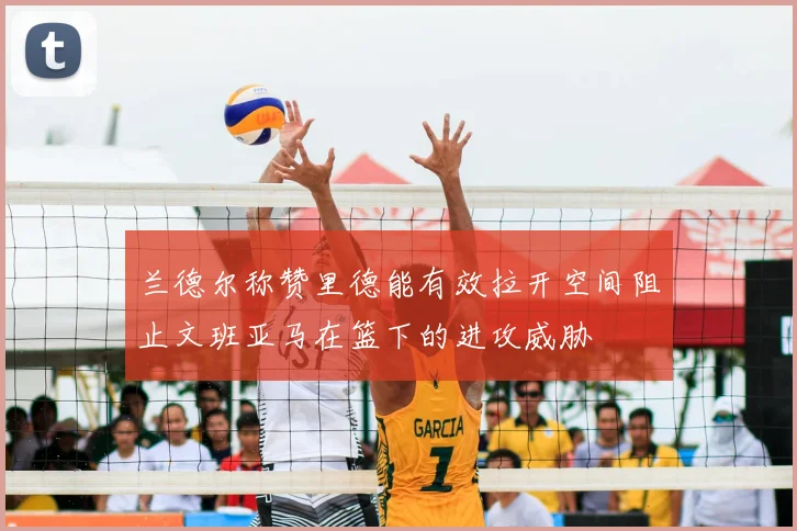 兰德尔称赞里德能有效拉开空间阻止文班亚马在篮下的进攻威胁