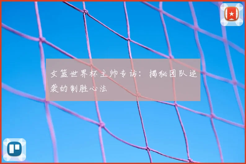 女篮世界杯主帅专访:揭秘团队逆袭的制胜心法