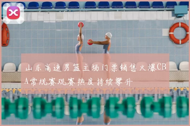 山东高速男篮主场门票销售火爆CBA常规赛观赛热度持续攀升
