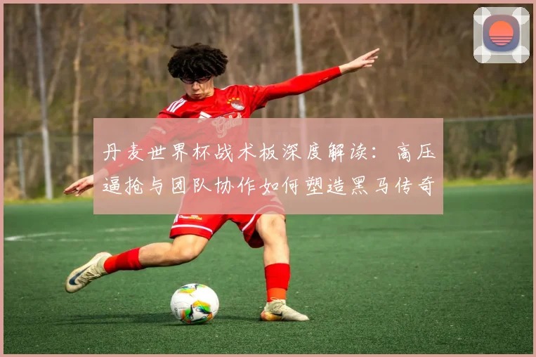 丹麦世界杯战术板深度解读:高压逼抢与团队协作如何塑造黑马传奇