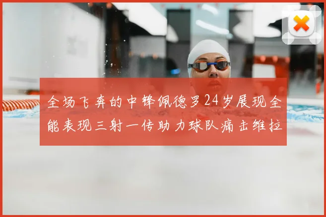 全场飞奔的中锋佩德罗24岁展现全能表现三射一传助力球队痛击维拉
