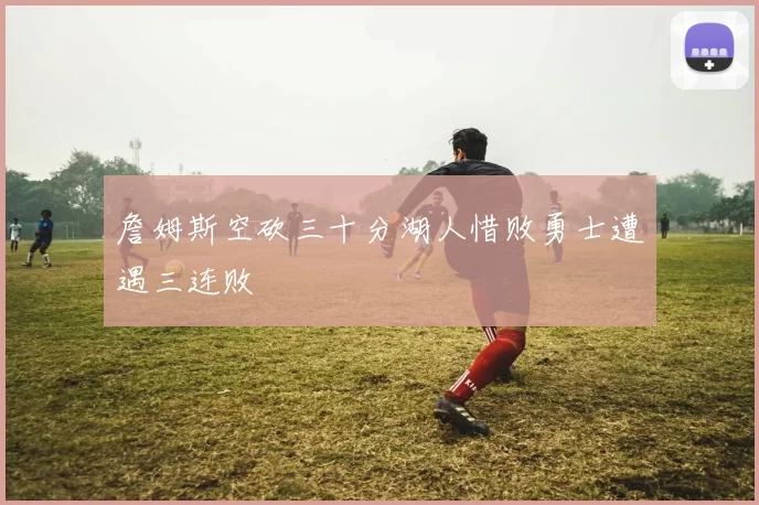 詹姆斯空砍三十分湖人惜败勇士遭遇三连败