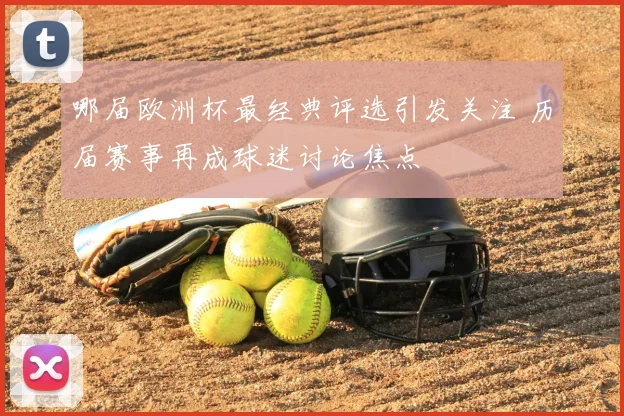 哪届欧洲杯最经典评选引发关注 历届赛事再成球迷讨论焦点