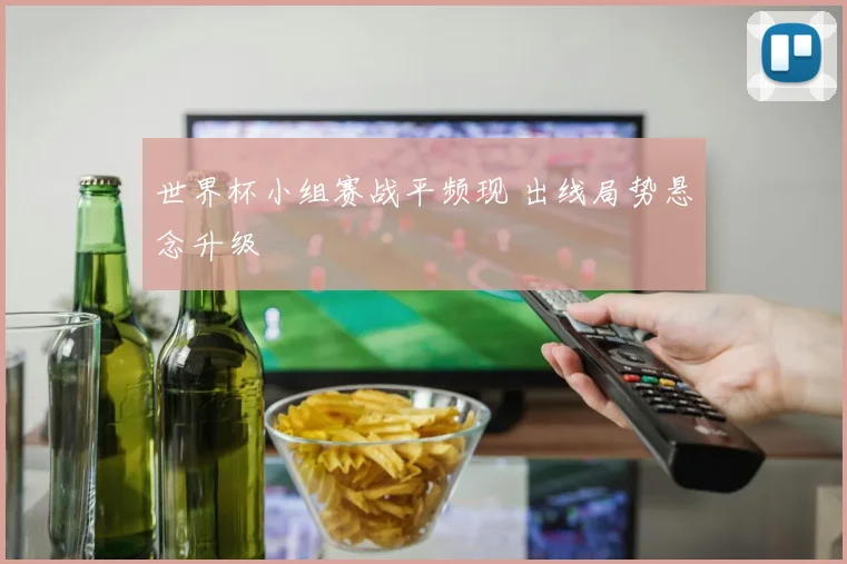 世界杯小组赛战平频现 出线局势悬念升级