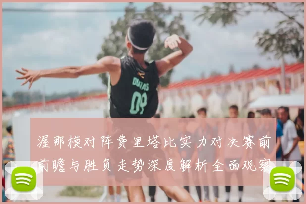 渥那模对阵费里塔比实力对决赛前前瞻与胜负走势深度解析全面观察