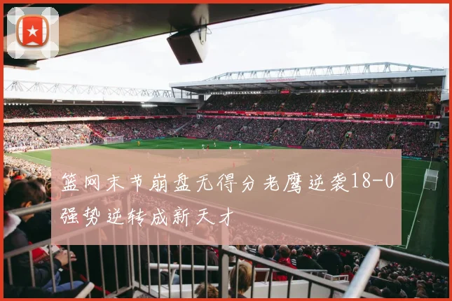 篮网末节崩盘无得分老鹰逆袭18-0强势逆转成新天才