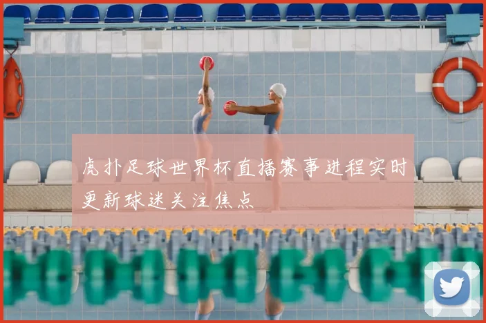 虎扑足球世界杯直播赛事进程实时更新球迷关注焦点