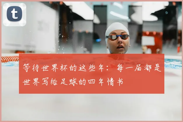 等待世界杯的这些年:每一届都是世界写给足球的四年情书