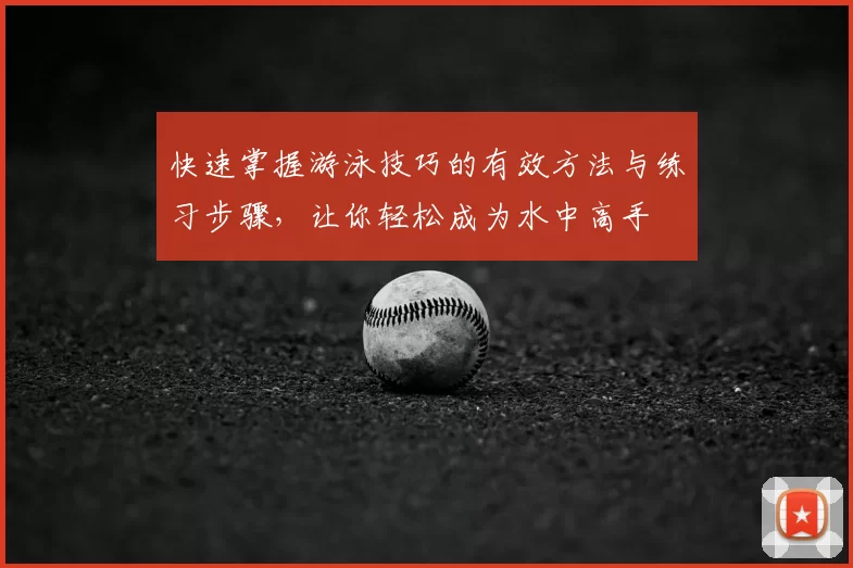 快速掌握游泳技巧的有效方法与练习步骤，让你轻松成为水中高手