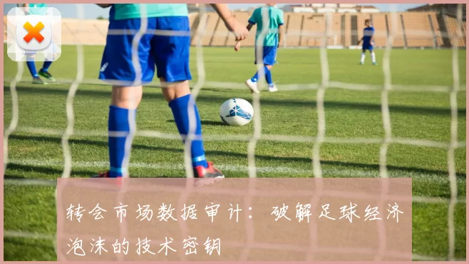 转会市场数据审计：破解足球经济泡沫的技术密钥