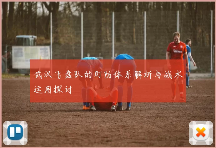 武汉飞盘队的盯防体系解析与战术运用探讨