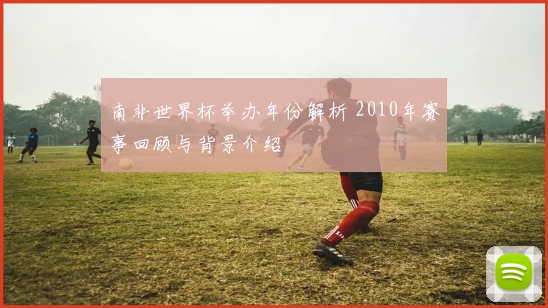 南非世界杯举办年份解析 2010年赛事回顾与背景介绍