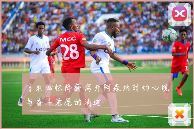 亨利回忆降薪离开阿森纳时的心境与奋斗意愿的消逝