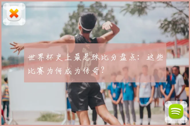 世界杯史上最悬殊比分盘点：这些比赛为何成为传奇？