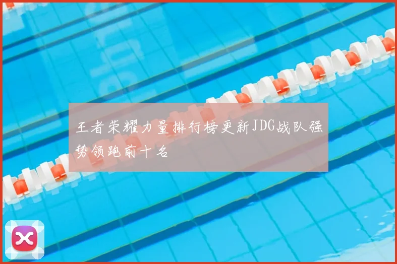 王者荣耀力量排行榜更新JDG战队强势领跑前十名