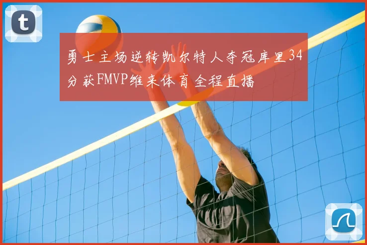 勇士主场逆转凯尔特人夺冠库里34分获FMVP维来体育全程直播