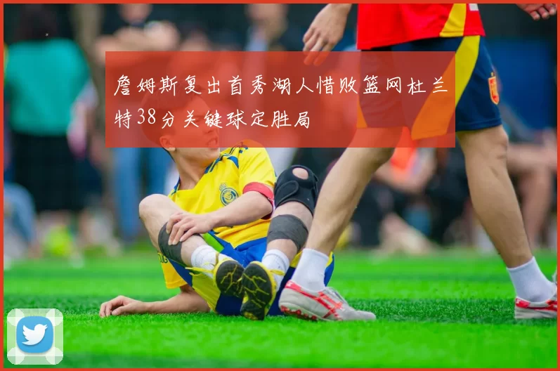詹姆斯复出首秀湖人惜败篮网杜兰特38分关键球定胜局