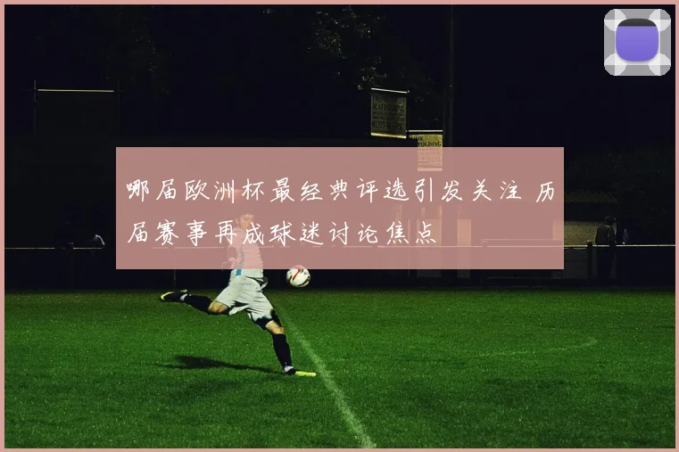 哪届欧洲杯最经典评选引发关注 历届赛事再成球迷讨论焦点