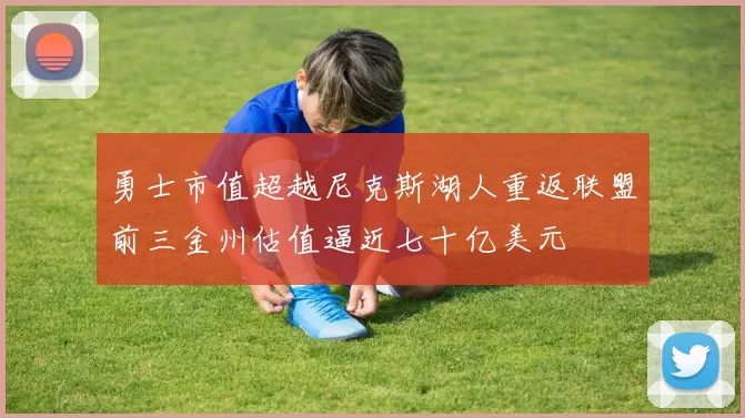 勇士市值超越尼克斯湖人重返联盟前三金州估值逼近七十亿美元