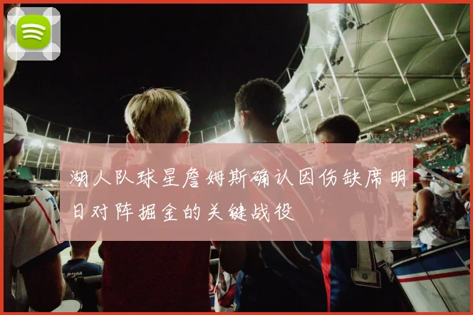 湖人队球星詹姆斯确认因伤缺席明日对阵掘金的关键战役