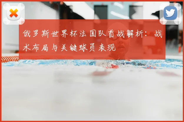 俄罗斯世界杯法国队首战解析:战术布局与关键球员表现