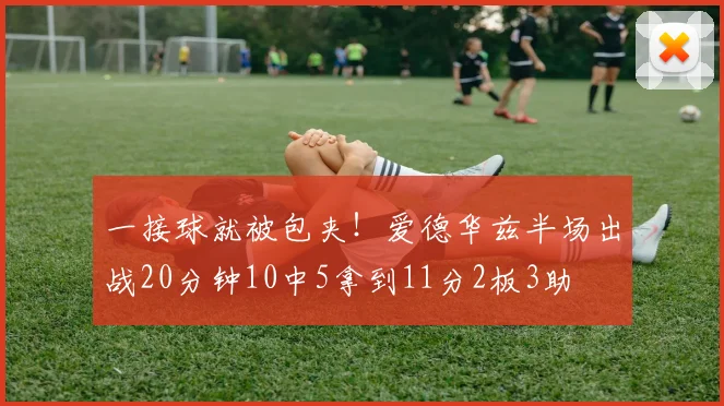 一接球就被包夹!爱德华兹半场出战20分钟10中5拿到11分2板3助