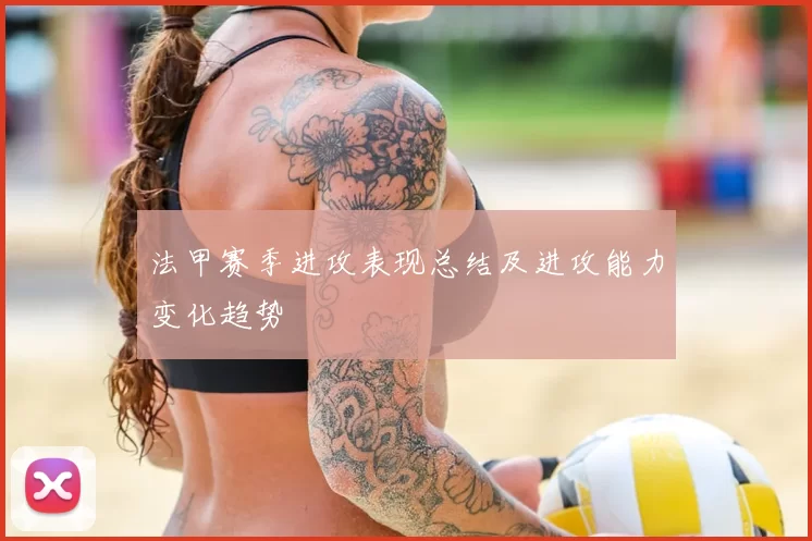 法甲赛季进攻表现总结及进攻能力变化趋势