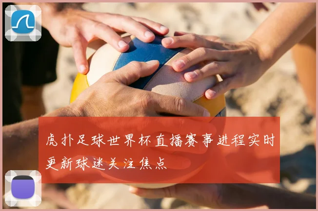 虎扑足球世界杯直播赛事进程实时更新球迷关注焦点