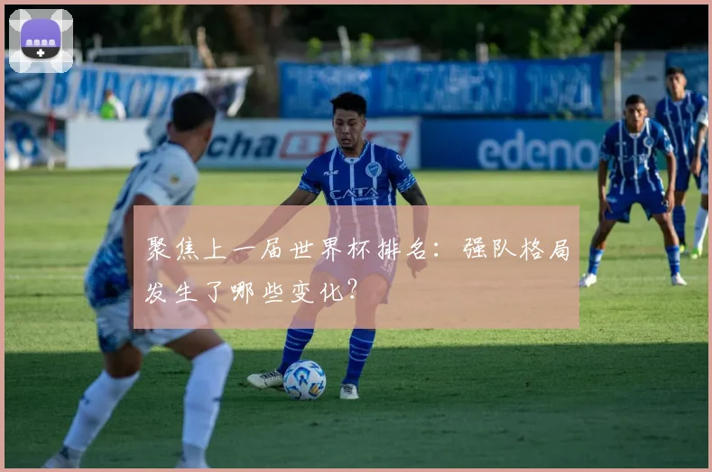 聚焦上一届世界杯排名:强队格局发生了哪些变化?