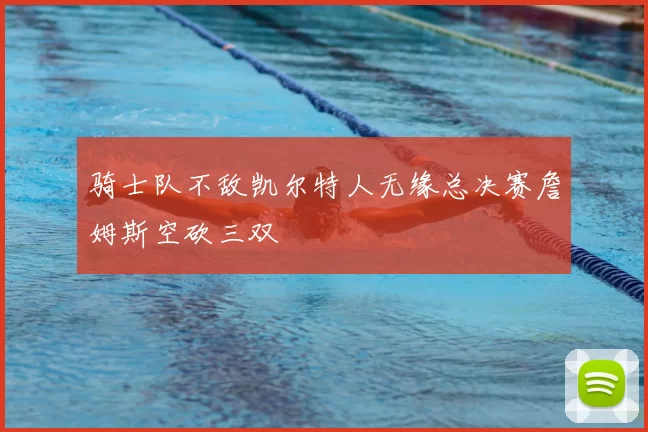 骑士队不敌凯尔特人无缘总决赛詹姆斯空砍三双