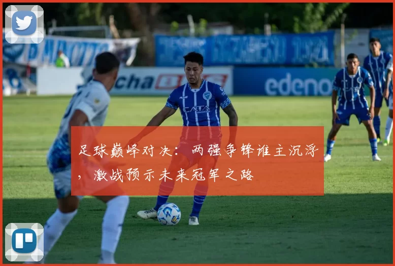足球巅峰对决：两强争锋谁主沉浮，激战预示未来冠军之路