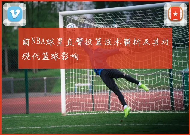 前NBA球星直臂投篮技术解析及其对现代篮球影响