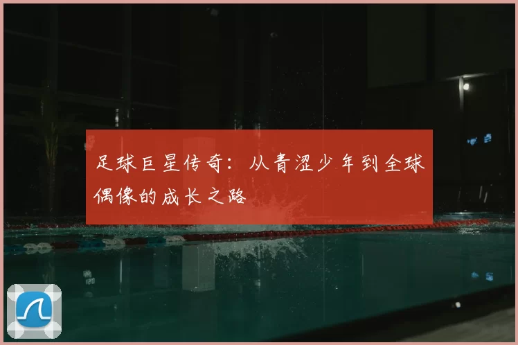 足球巨星传奇：从青涩少年到全球偶像的成长之路