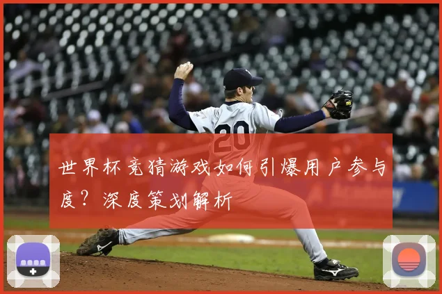 世界杯竞猜游戏如何引爆用户参与度?深度策划解析