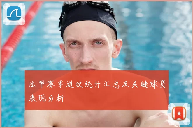 法甲赛季进攻统计汇总及关键球员表现分析