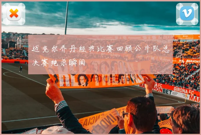 迈克尔乔丹经典比赛回顾公牛队总决赛绝杀瞬间