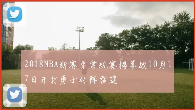 2018NBA新赛季常规赛揭幕战10月17日开打勇士对阵雷霆