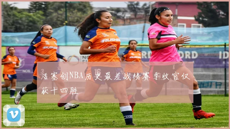 活塞创NBA历史最差战绩赛季收官仅获十四胜