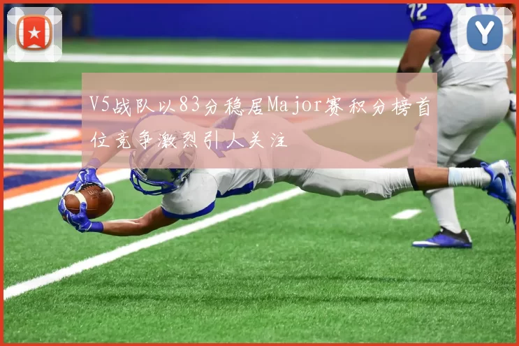 V5战队以83分稳居Major赛积分榜首位竞争激烈引人关注