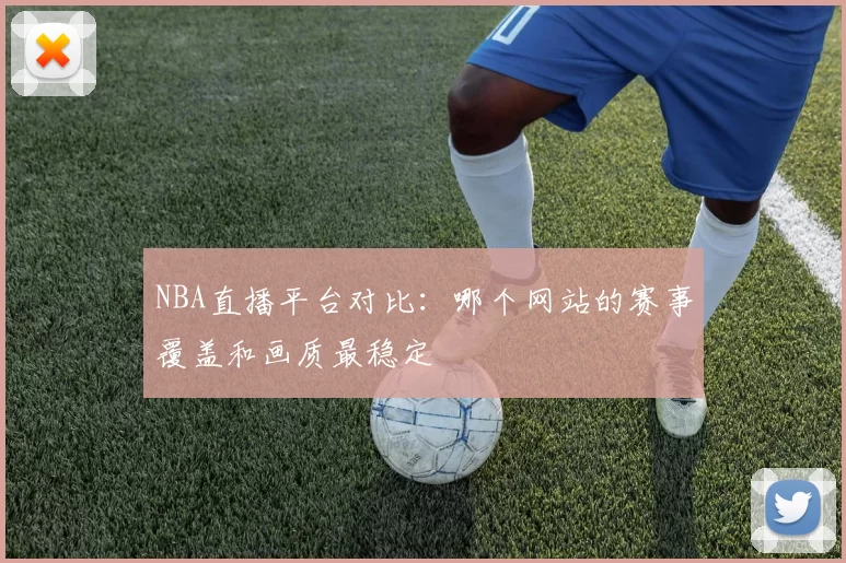 NBA直播平台对比：哪个网站的赛事覆盖和画质最稳定