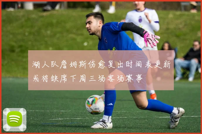 湖人队詹姆斯伤愈复出时间表更新或将缺席下周三场客场赛事