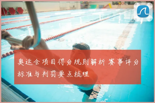 奥运会项目得分规则解析 赛事评分标准与判罚要点梳理