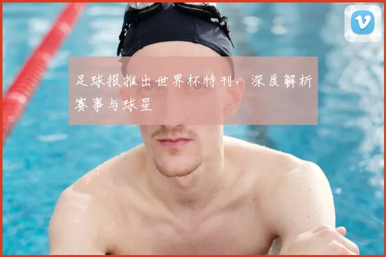 足球报推出世界杯特刊,深度解析赛事与球星