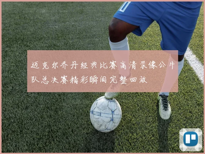 迈克尔乔丹经典比赛高清录像公牛队总决赛精彩瞬间完整回放