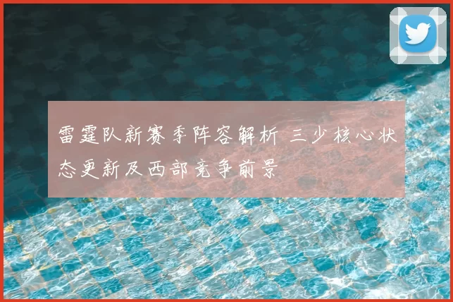 雷霆队新赛季阵容解析 三少核心状态更新及西部竞争前景