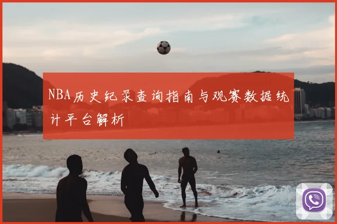 NBA历史纪录查询指南与观赛数据统计平台解析