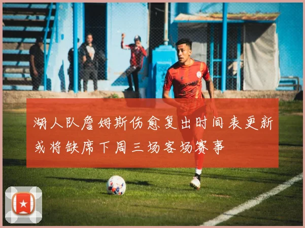 湖人队詹姆斯伤愈复出时间表更新或将缺席下周三场客场赛事