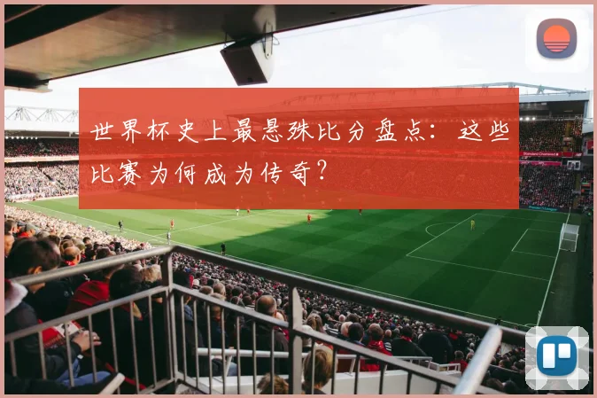 世界杯史上最悬殊比分盘点：这些比赛为何成为传奇？