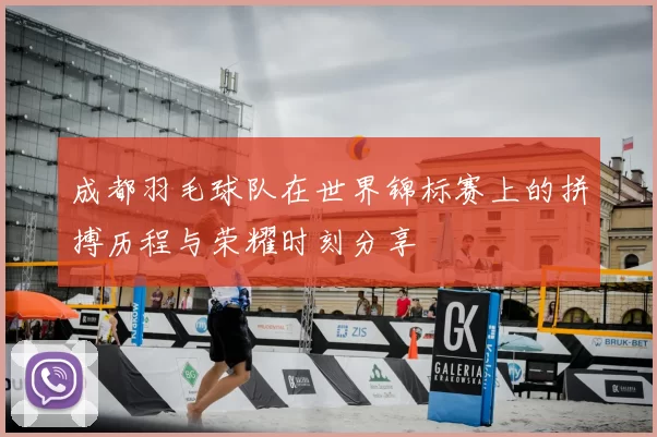 成都羽毛球队在世界锦标赛上的拼搏历程与荣耀时刻分享